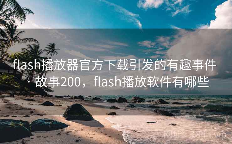 flash播放器官方下载引发的有趣事件 · 故事200，flash播放软件有哪些