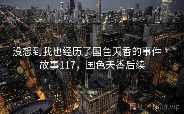 没想到我也经历了国色天香的事件 · 故事117,国色天香后续 没想到我也经历了国色天香的事件 · 故事117,国色天香后续