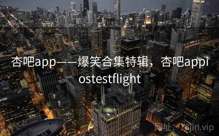 杏吧app——爆笑合集特辑,杏吧appiostestflight 杏吧app——爆笑合集特辑,杏吧appiostestflight