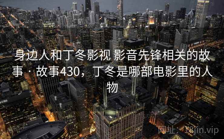 身边人和丁冬影视 影音先锋相关的故事 · 故事430，丁冬是哪部电影里的人物