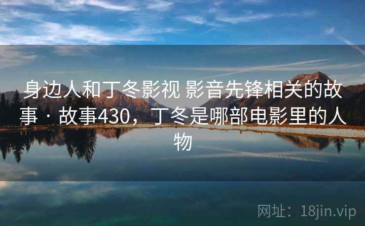 身边人和丁冬影视 影音先锋相关的故事 · 故事430，丁冬是哪部电影里的人物