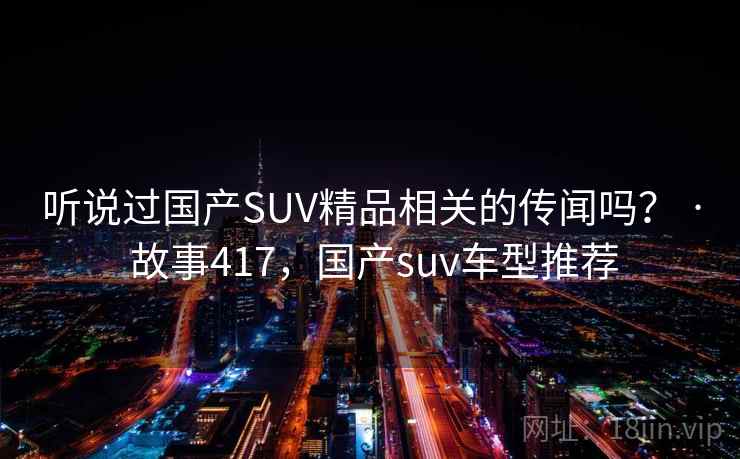 听说过国产SUV精品相关的传闻吗? · 故事417,国产suv车型推荐 听说过国产SUV精品相关的传闻吗? · 故事417,国产suv车型推荐