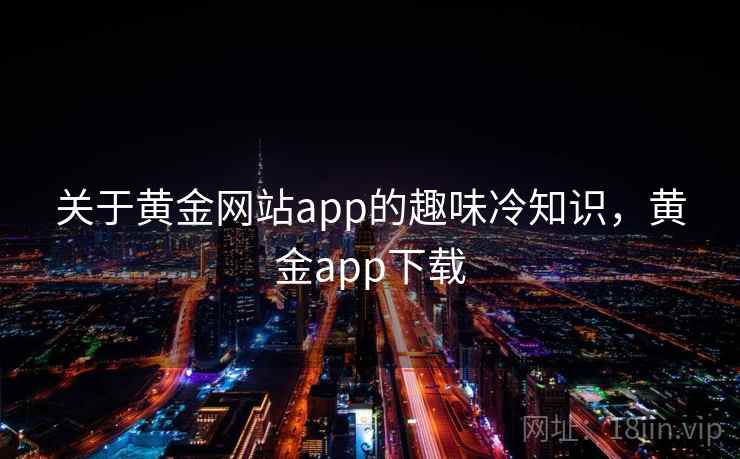 关于黄金网站app的趣味冷知识，黄金app下载