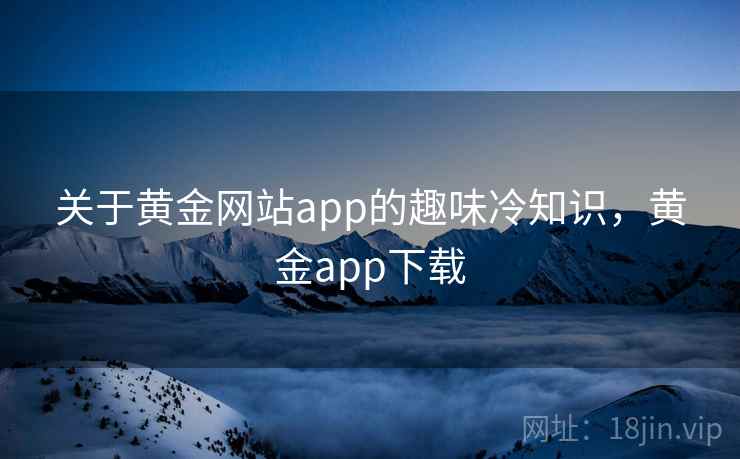 关于黄金网站app的趣味冷知识,黄金app下载 关于黄金网站app的趣味冷知识,黄金app下载