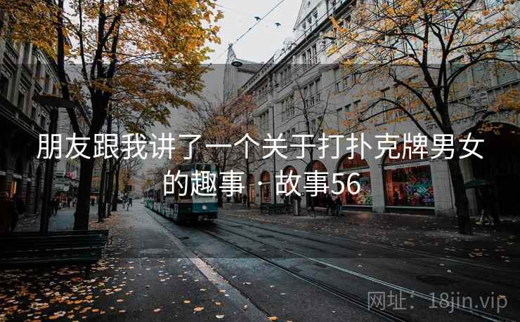 朋友跟我讲了一个关于打扑克牌男女的趣事 · 故事56