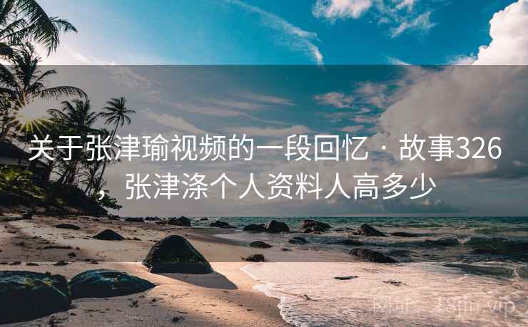 关于张津瑜视频的一段回忆 · 故事326，张津涤个人资料人高多少