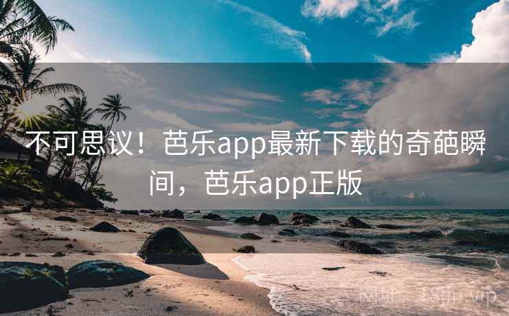 不可思议!芭乐app最新下载的奇葩瞬间,芭乐app正版 不可思议!芭乐app最新下载的奇葩瞬间,芭乐app正版
