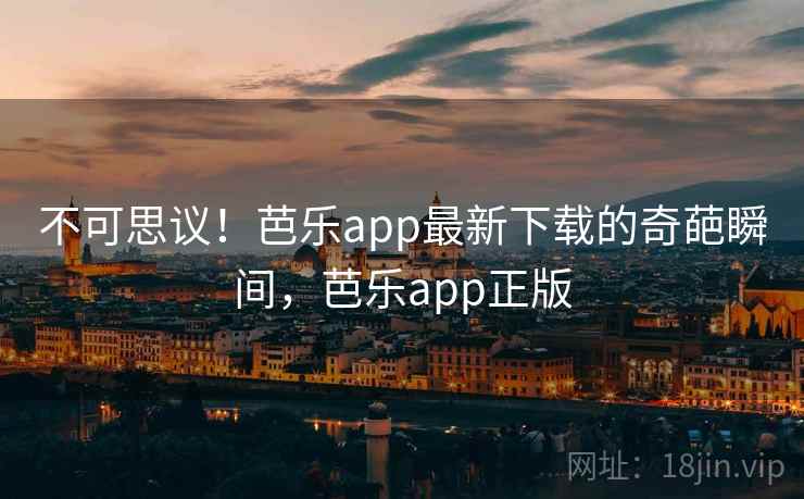 不可思议!芭乐app最新下载的奇葩瞬间,芭乐app正版 不可思议!芭乐app最新下载的奇葩瞬间,芭乐app正版