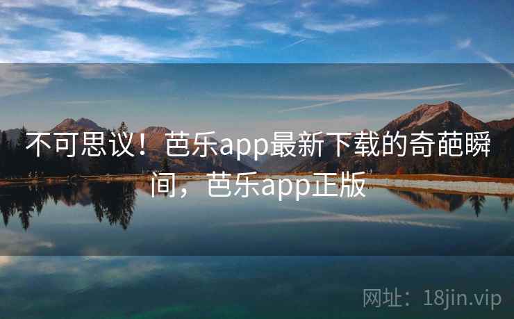 不可思议!芭乐app最新下载的奇葩瞬间,芭乐app正版 不可思议!芭乐app最新下载的奇葩瞬间,芭乐app正版