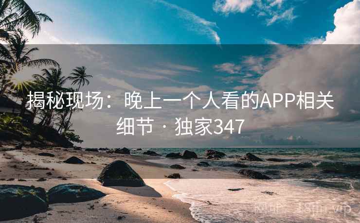 揭秘现场：晚上一个人看的APP相关细节 · 独家347