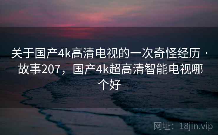 关于国产4k高清电视的一次奇怪经历 · 故事207,国产4k超高清智能电视哪个好 关于国产4k高清电视的一次奇怪经历 · 故事207,国产4k超高清智能电视哪个好